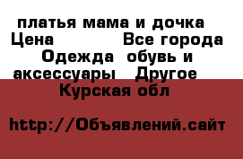 платья мама и дочка › Цена ­ 2 000 - Все города Одежда, обувь и аксессуары » Другое   . Курская обл.